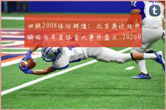 回顾2008体坛辉煌：北京奥运经典瞬间与年度体育大事件盘点_20260526012756