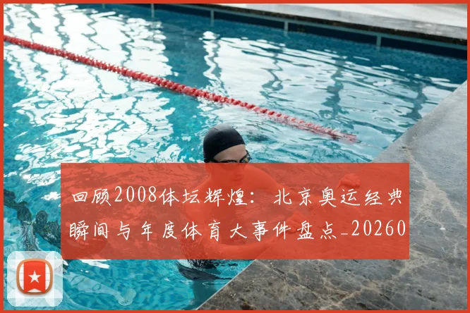 回顾2008体坛辉煌:北京奥运经典瞬间与年度体育大事件盘点_20260526012756