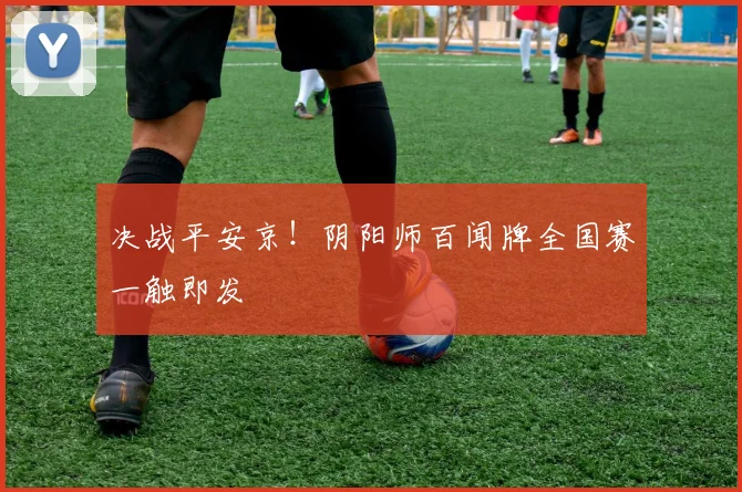 决战平安京!阴阳师百闻牌全国赛一触即发